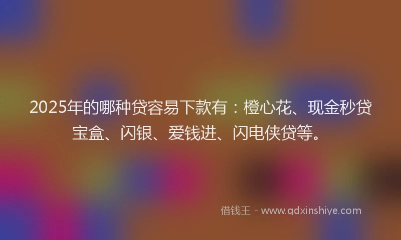 2025年的哪种贷容易下款有：橙心花、现金秒贷宝盒、闪银、爱钱进、闪电侠贷等。