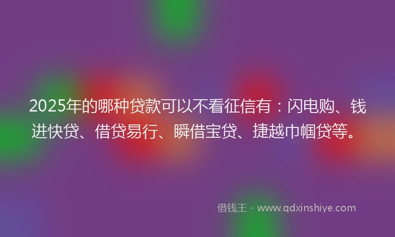 2025年的哪种贷款可以不看征信有：闪电购、钱进快贷、借贷易行、瞬借宝贷、捷越巾帼贷等。