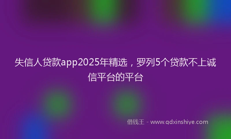失信人贷款app2025年精选，罗列5个贷款不上诚信平台的平台