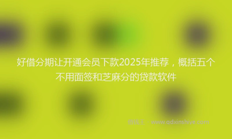 好借分期让开通会员下款2025年推荐，概括五个不用面签和芝麻分的贷款软件