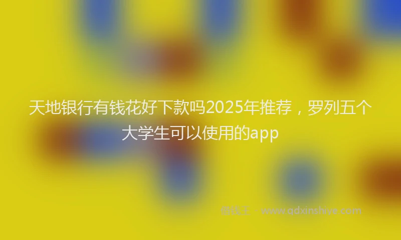天地银行有钱花好下款吗2025年推荐，罗列五个大学生可以使用的app