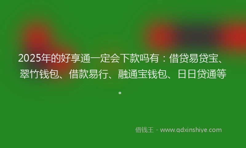 2025年的好享通一定会下款吗有：借贷易贷宝、翠竹钱包、借款易行、融通宝钱包、日日贷通等。
