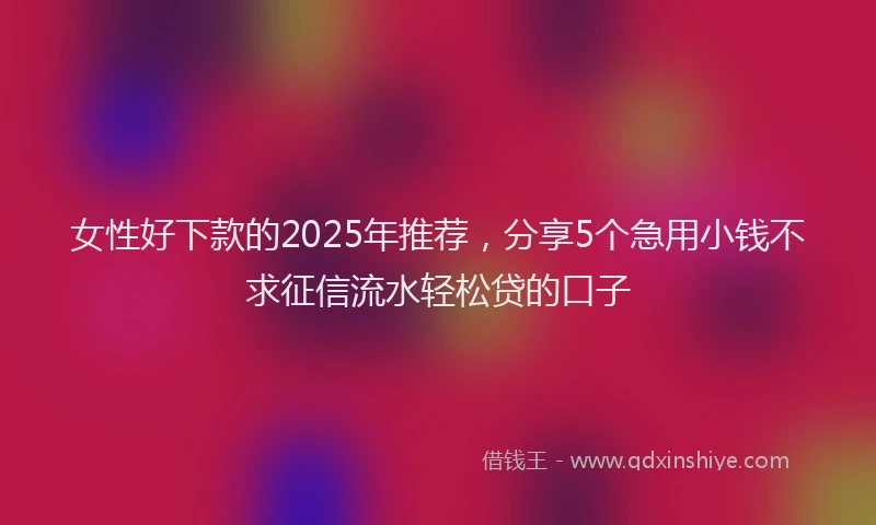 女性好下款的2025年推荐，分享5个急用小钱不求征信流水轻松贷的口子
