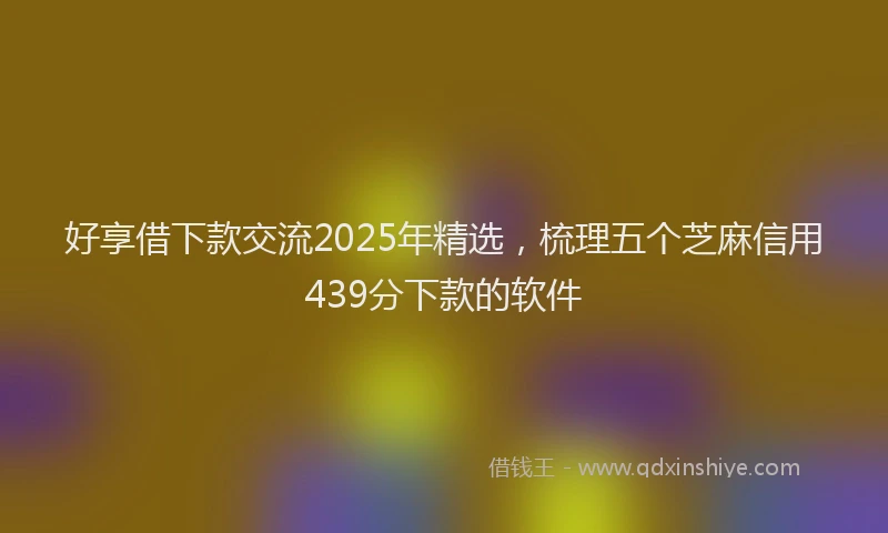 好享借下款交流2025年精选，梳理五个芝麻信用439分下款的软件