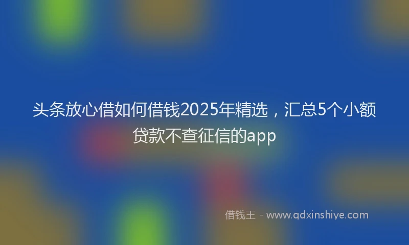 头条放心借如何借钱2025年精选，汇总5个小额贷款不查征信的app