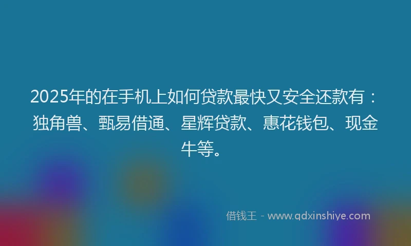2025年的在手机上如何贷款最快又安全还款有：独角兽、甄易借通、星辉贷款、惠花钱包、现金牛等。