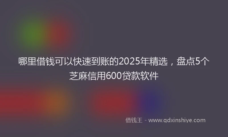 哪里借钱可以快速到账的2025年精选，盘点5个芝麻信用600贷款软件
