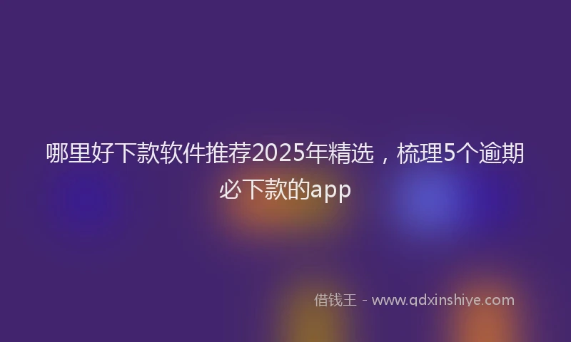 哪里好下款软件推荐2025年精选，梳理5个逾期必下款的app