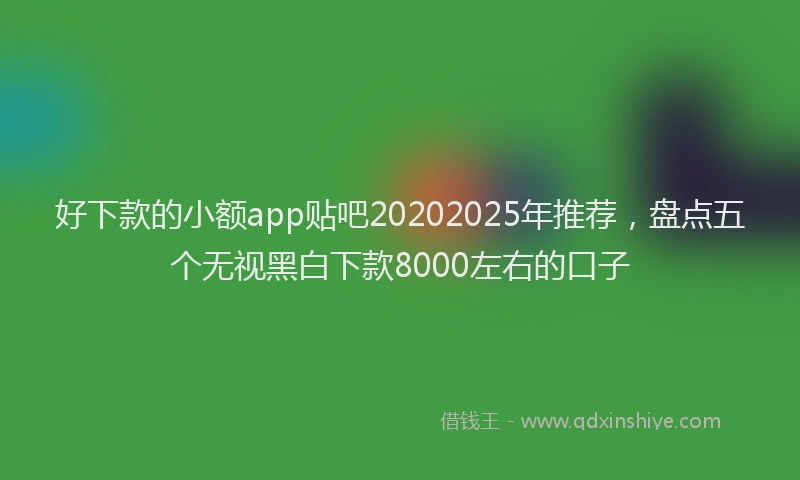 好下款的小额app贴吧20202025年推荐，盘点五个无视黑白下款8000左右的口子
