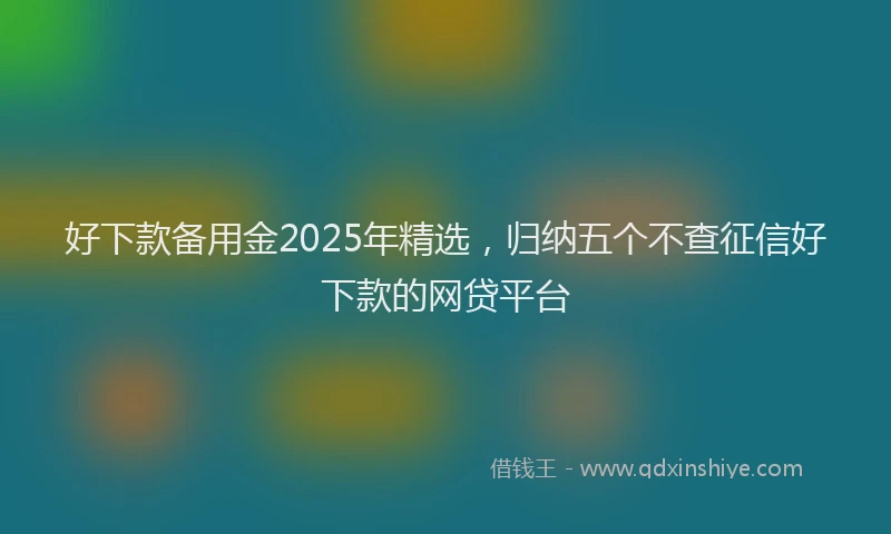 好下款备用金2025年精选，归纳五个不查征信好下款的网贷平台