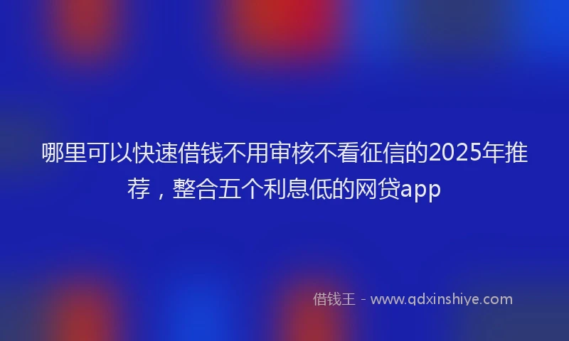 哪里可以快速借钱不用审核不看征信的2025年推荐，整合五个利息低的网贷app