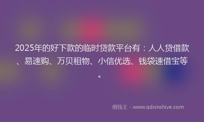 2025年的好下款的临时贷款平台有：人人贷借款、易速购、万贝租物、小信优选、钱袋速借宝等。
