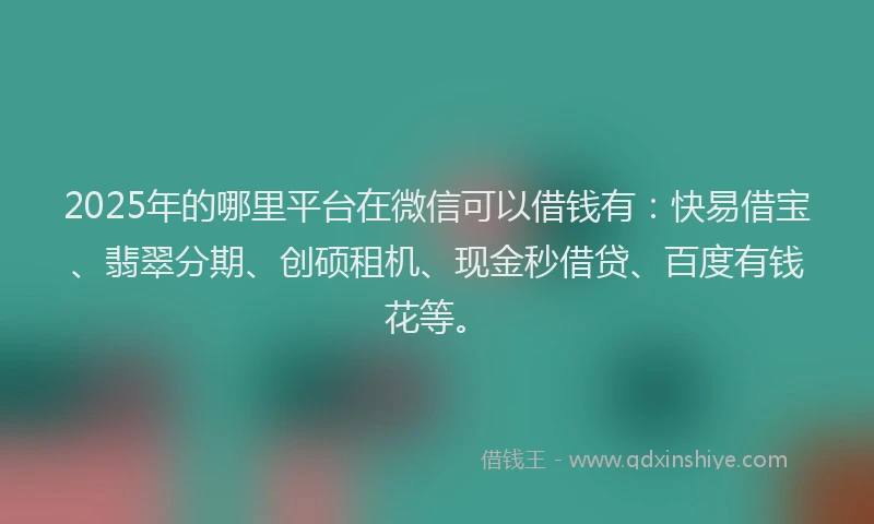 2025年的哪里平台在微信可以借钱有：快易借宝、翡翠分期、创硕租机、现金秒借贷、百度有钱花等。