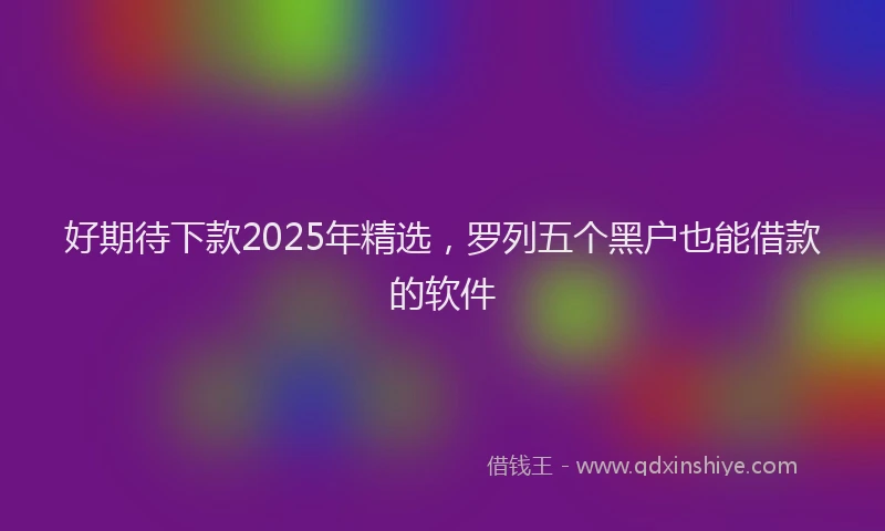 好期待下款2025年精选，罗列五个黑户也能借款的软件