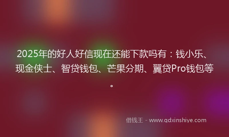 2025年的好人好信现在还能下款吗有：钱小乐、现金侠士、智贷钱包、芒果分期、翼贷Pro钱包等。