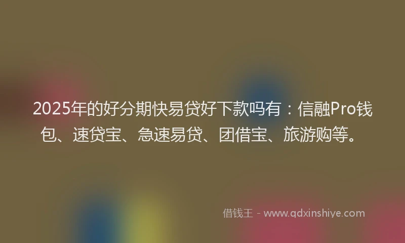 2025年的好分期快易贷好下款吗有：信融Pro钱包、速贷宝、急速易贷、团借宝、旅游购等。