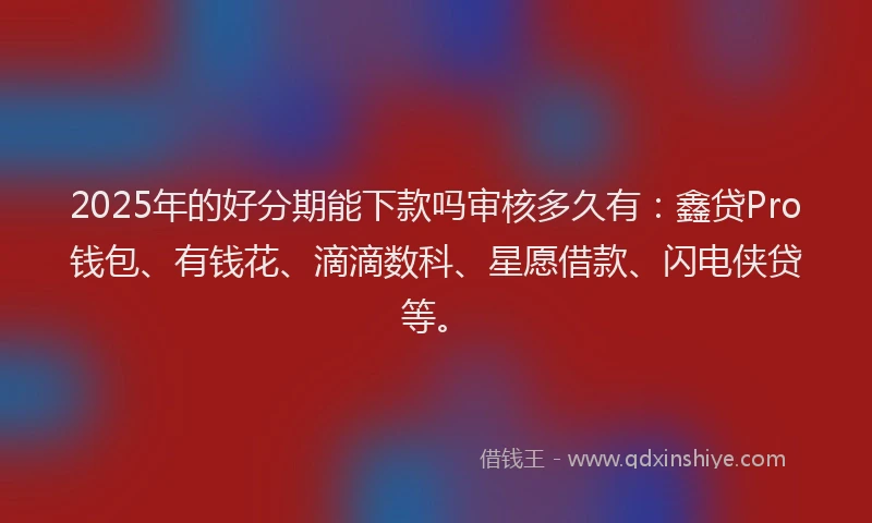 2025年的好分期能下款吗审核多久有：鑫贷Pro钱包、有钱花、滴滴数科、星愿借款、闪电侠贷等。
