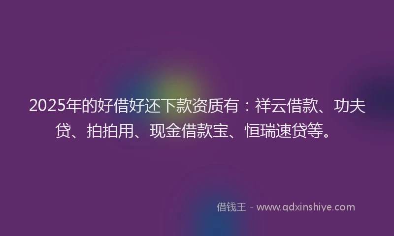 2025年的好借好还下款资质有：祥云借款、功夫贷、拍拍用、现金借款宝、恒瑞速贷等。