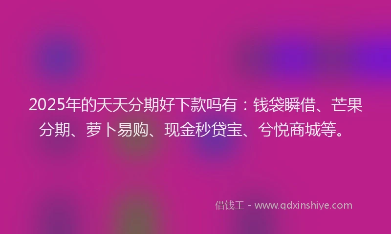 2025年的天天分期好下款吗有：钱袋瞬借、芒果分期、萝卜易购、现金秒贷宝、兮悦商城等。