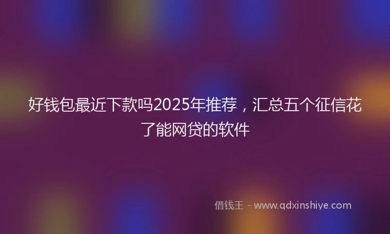 好钱包最近下款吗2025年推荐，汇总五个征信花了能网贷的软件