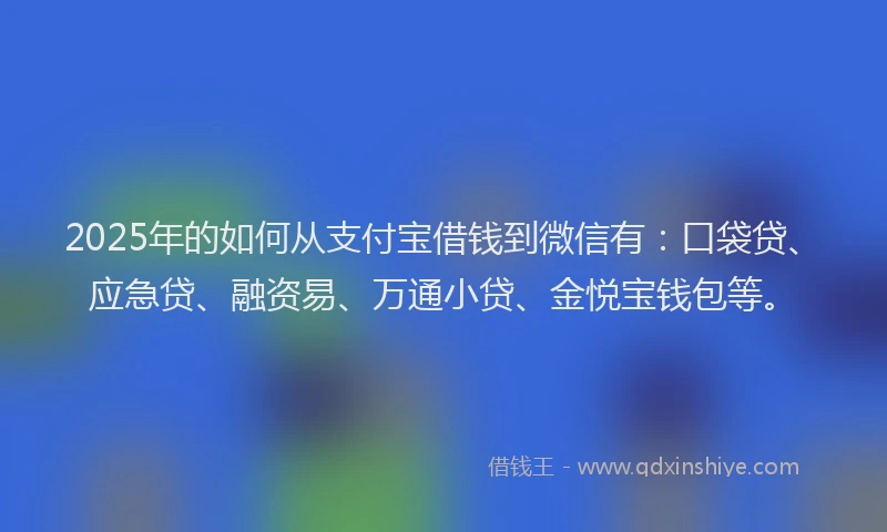 2025年的如何从支付宝借钱到微信有：口袋贷、应急贷、融资易、万通小贷、金悦宝钱包等。