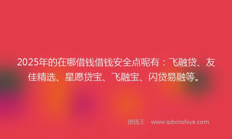 2025年的在哪借钱借钱安全点呢有：飞融贷、友佳精选、星愿贷宝、飞融宝、闪贷易融等。
