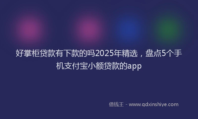 好掌柜贷款有下款的吗2025年精选，盘点5个手机支付宝小额贷款的app