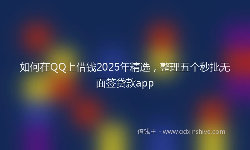 如何在QQ上借钱2025年精选，整理五个秒批无面签贷款app