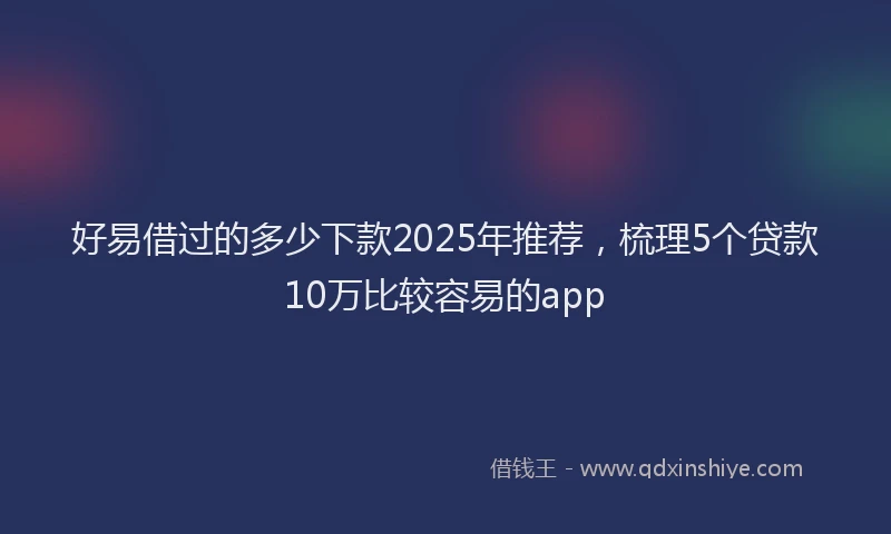 好易借过的多少下款2025年推荐，梳理5个贷款10万比较容易的app