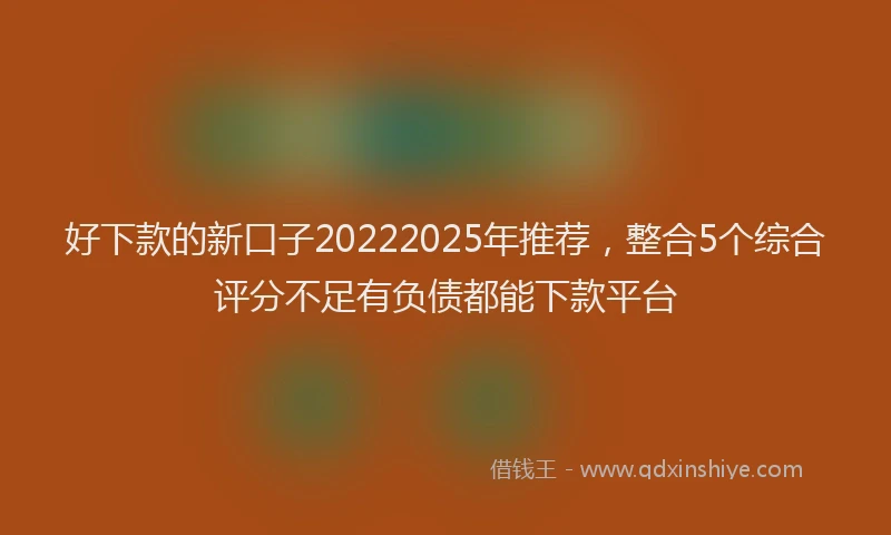 好下款的新口子20222025年推荐，整合5个综合评分不足有负债都能下款平台