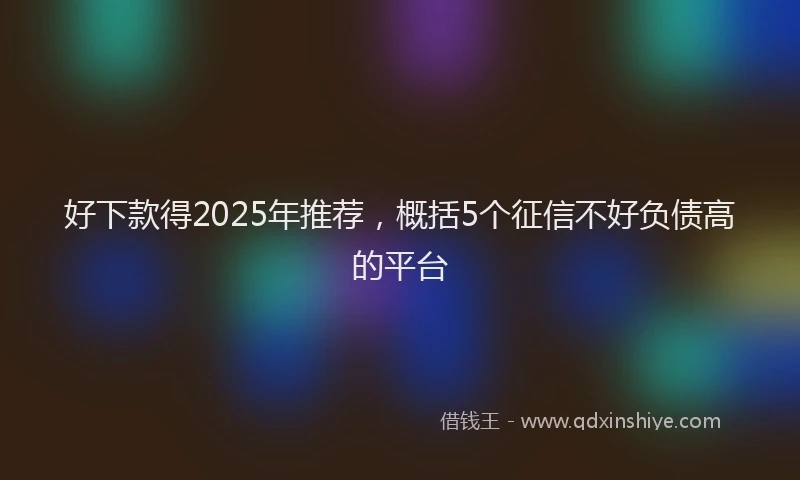 好下款得2025年推荐，概括5个征信不好负债高的平台