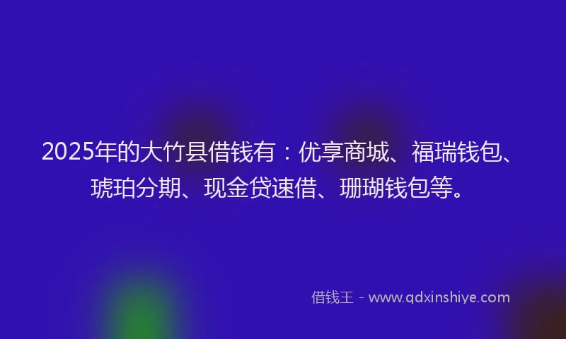 2025年的大竹县借钱有：优享商城、福瑞钱包、琥珀分期、现金贷速借、珊瑚钱包等。
