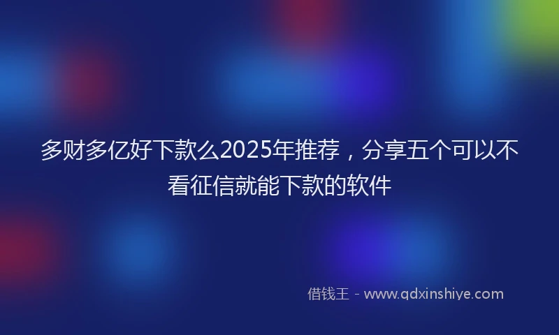 多财多亿好下款么2025年推荐，分享五个可以不看征信就能下款的软件