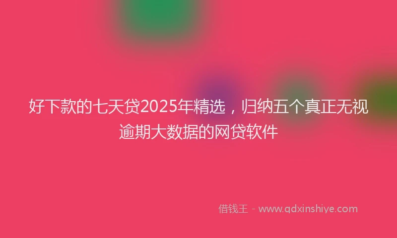 好下款的七天贷2025年精选，归纳五个真正无视逾期大数据的网贷软件