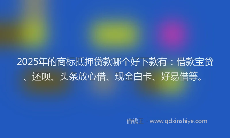 2025年的商标抵押贷款哪个好下款有：借款宝贷、还呗、头条放心借、现金白卡、好易借等。