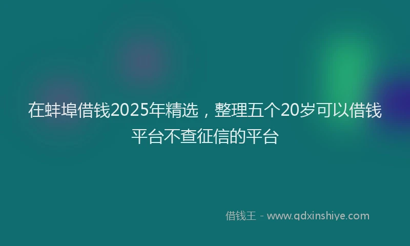 在蚌埠借钱2025年精选，整理五个20岁可以借钱平台不查征信的平台
