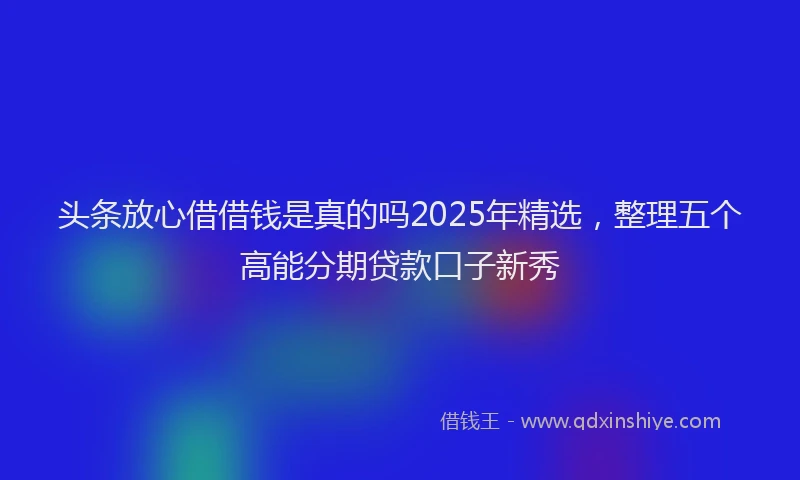 头条放心借借钱是真的吗2025年精选，整理五个高能分期贷款口子新秀