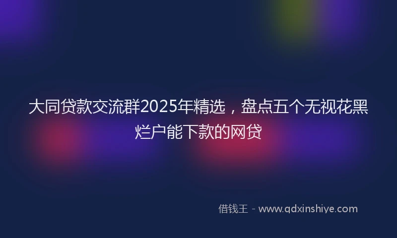 大同贷款交流群2025年精选，盘点五个无视花黑烂户能下款的网贷