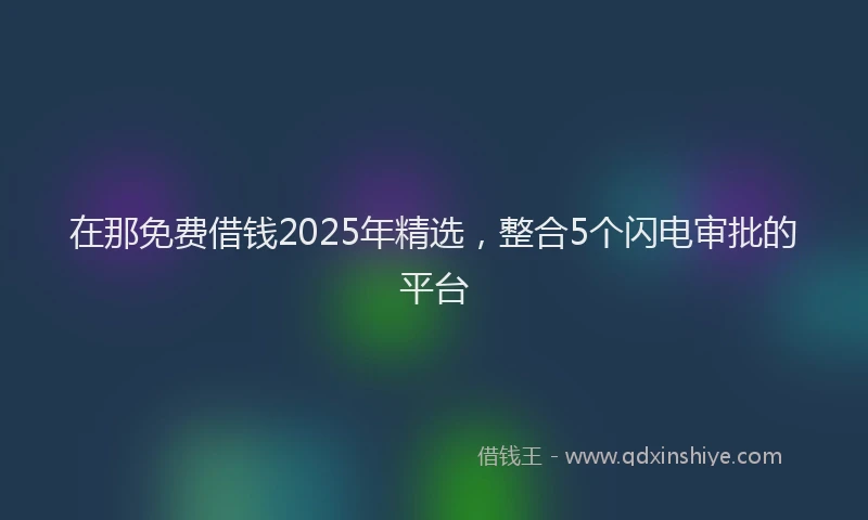 在那免费借钱2025年精选，整合5个闪电审批的平台