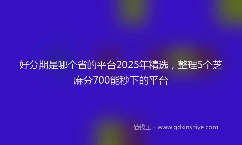 好分期是哪个省的平台2025年精选，整理5个芝麻分700能秒下的平台