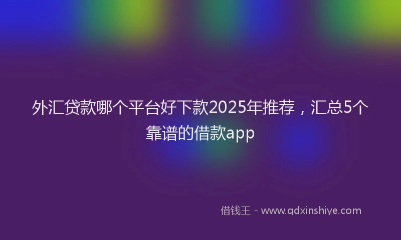 外汇贷款哪个平台好下款2025年推荐，汇总5个靠谱的借款app