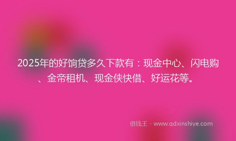 2025年的好饷贷多久下款有：现金中心、闪电购、金帝租机、现金侠快借、好运花等。
