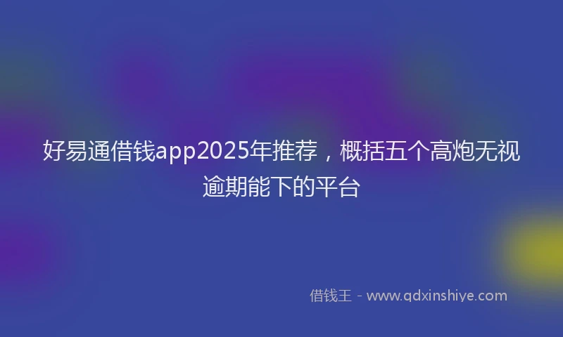 好易通借钱app2025年推荐，概括五个高炮无视逾期能下的平台