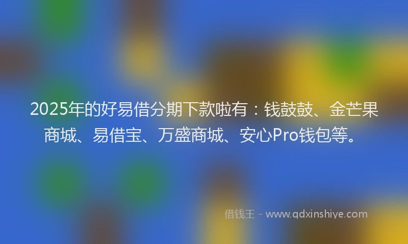 2025年的好易借分期下款啦有：钱鼓鼓、金芒果商城、易借宝、万盛商城、安心Pro钱包等。