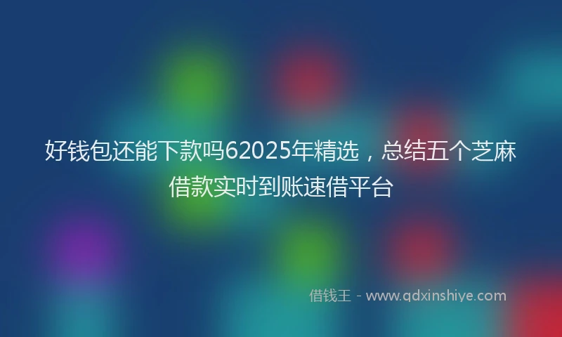 好钱包还能下款吗62025年精选，总结五个芝麻借款实时到账速借平台