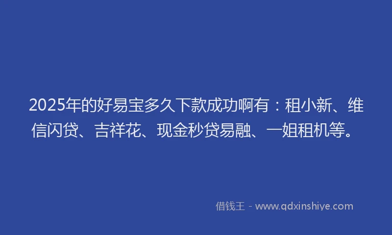2025年的好易宝多久下款成功啊有：租小新、维信闪贷、吉祥花、现金秒贷易融、一姐租机等。