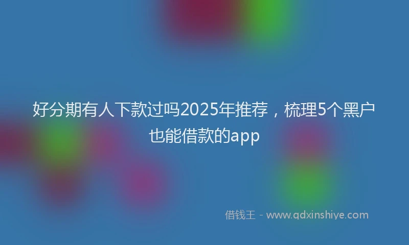 好分期有人下款过吗2025年推荐，梳理5个黑户也能借款的app