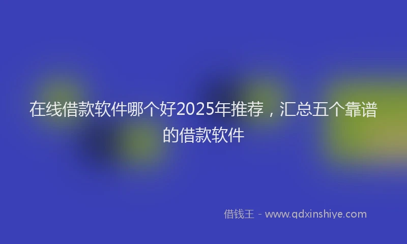 在线借款软件哪个好2025年推荐，汇总五个靠谱的借款软件
