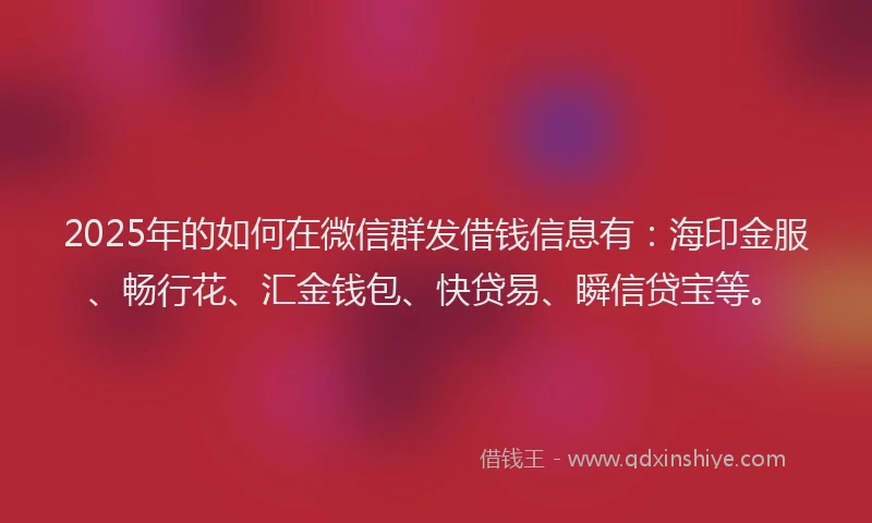 2025年的如何在微信群发借钱信息有：海印金服、畅行花、汇金钱包、快贷易、瞬信贷宝等。