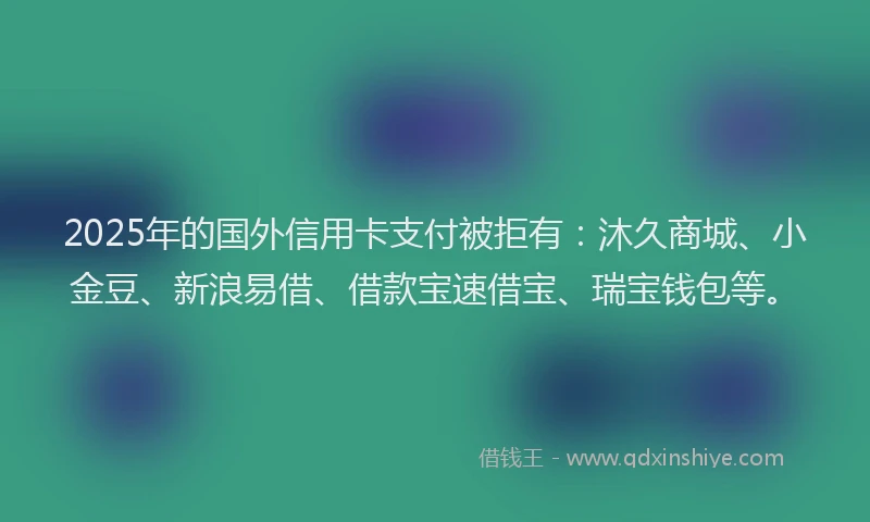 2025年的国外信用卡支付被拒有：沐久商城、小金豆、新浪易借、借款宝速借宝、瑞宝钱包等。